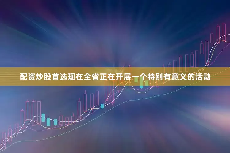 配资炒股首选现在全省正在开展一个特别有意义的活动
