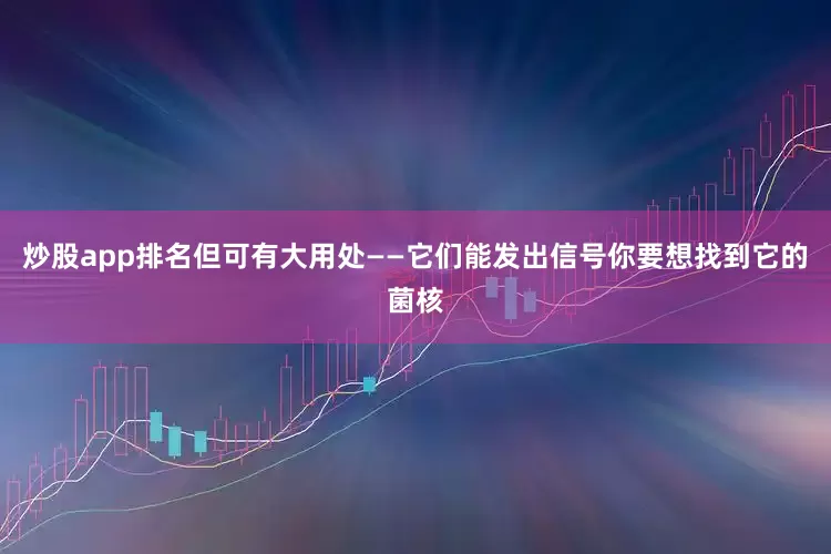 炒股app排名但可有大用处——它们能发出信号你要想找到它的菌核
