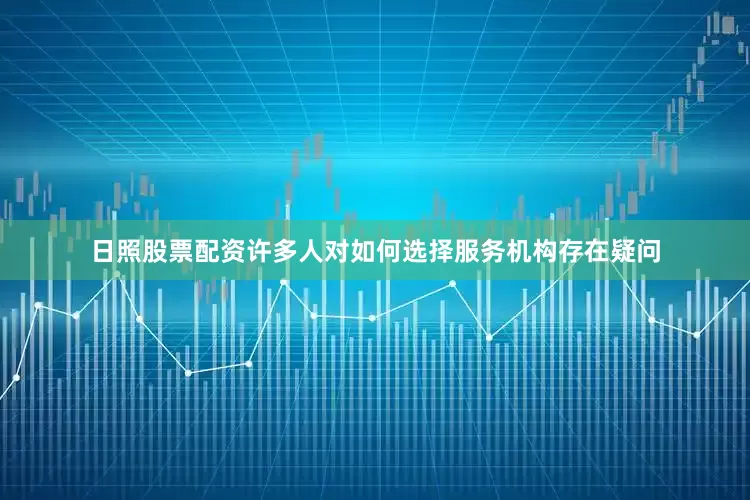 日照股票配资许多人对如何选择服务机构存在疑问