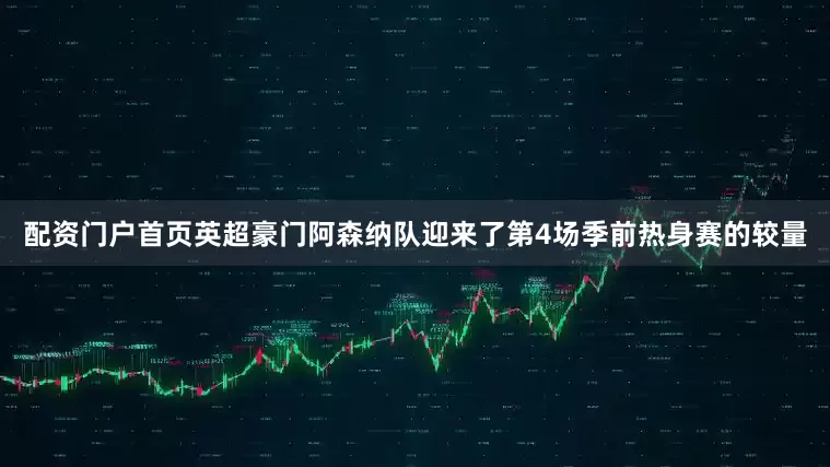 配资门户首页英超豪门阿森纳队迎来了第4场季前热身赛的较量