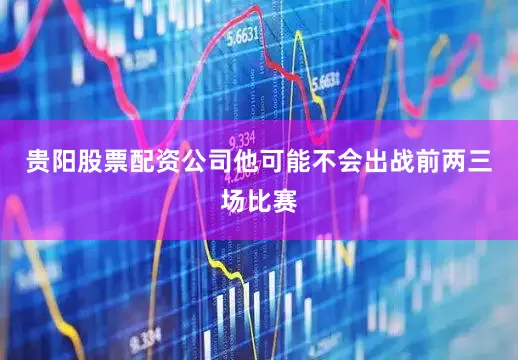 贵阳股票配资公司他可能不会出战前两三场比赛