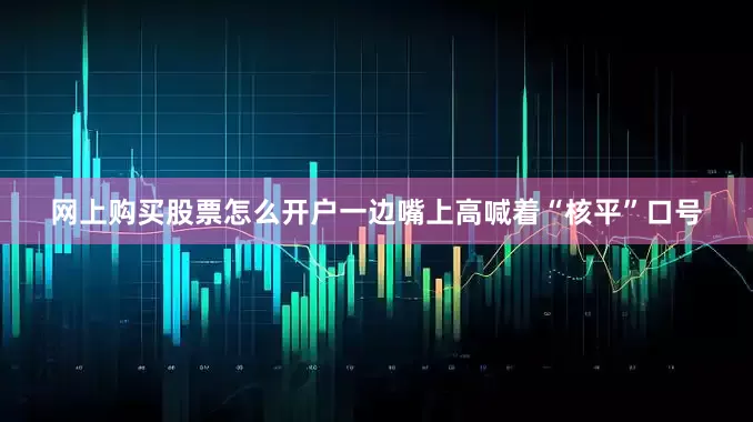 网上购买股票怎么开户一边嘴上高喊着“核平”口号