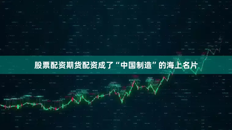 股票配资期货配资成了“中国制造”的海上名片