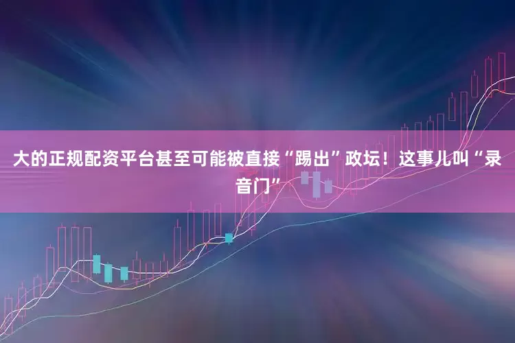 大的正规配资平台甚至可能被直接“踢出”政坛！这事儿叫“录音门”
