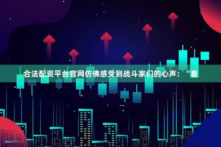合法配资平台官网仿佛感受到战斗家们的心声：“看