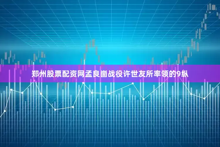 郑州股票配资网孟良崮战役许世友所率领的9纵